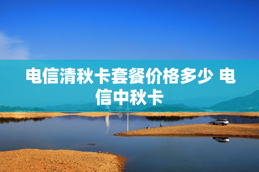 电信清秋卡套餐价格多少 电信中秋卡