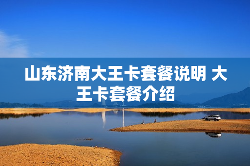 山东济南大王卡套餐说明 大王卡套餐介绍