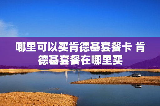 哪里可以买肯德基套餐卡 肯德基套餐在哪里买