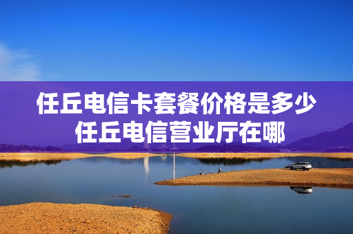 任丘电信卡套餐价格是多少 任丘电信营业厅在哪