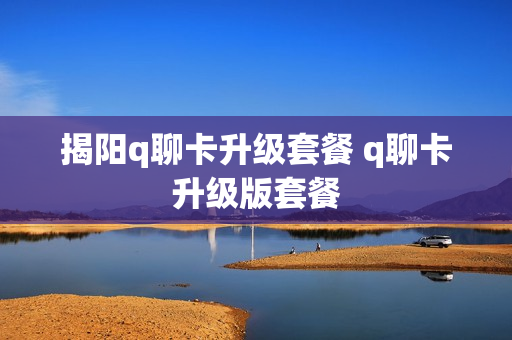 揭阳q聊卡升级套餐 q聊卡升级版套餐