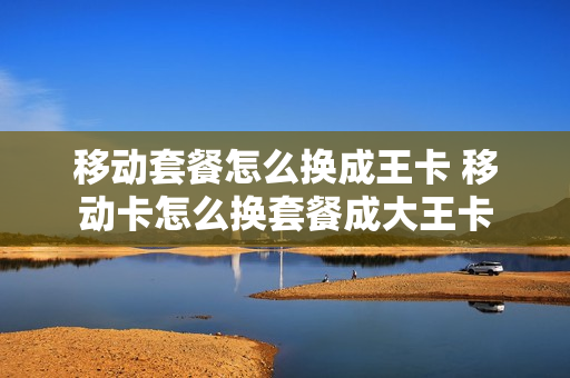 移动套餐怎么换成王卡 移动卡怎么换套餐成大王卡