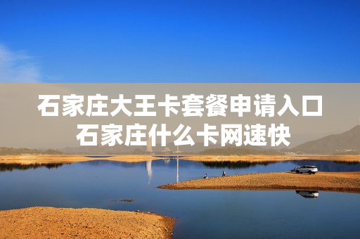 石家庄大王卡套餐申请入口 石家庄什么卡网速快