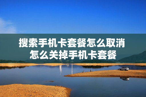 搜索手机卡套餐怎么取消 怎么关掉手机卡套餐