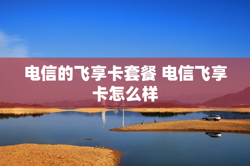 电信的飞享卡套餐 电信飞享卡怎么样
