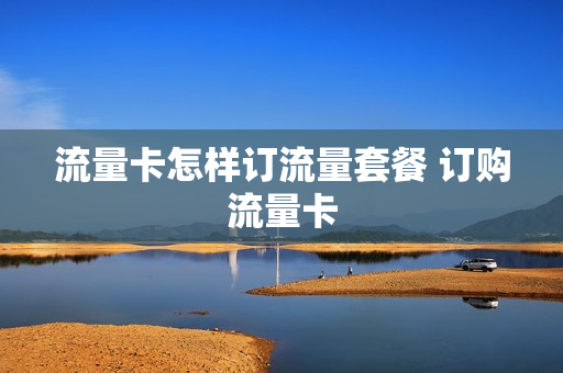 流量卡怎样订流量套餐 订购流量卡