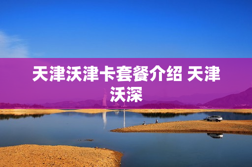 天津沃津卡套餐介绍 天津沃深