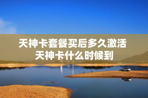 天神卡套餐买后多久激活 天神卡什么时候到