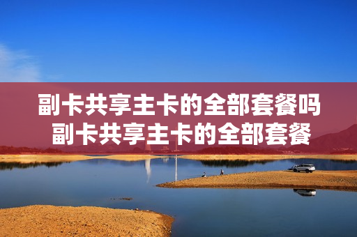 副卡共享主卡的全部套餐吗 副卡共享主卡的全部套餐吗怎么取消