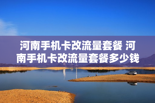 河南手机卡改流量套餐 河南手机卡改流量套餐多少钱