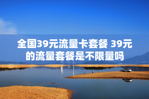 全国39元流量卡套餐 39元的流量套餐是不限量吗