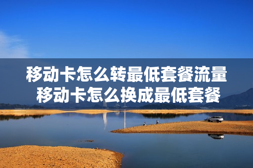 移动卡怎么转最低套餐流量 移动卡怎么换成最低套餐