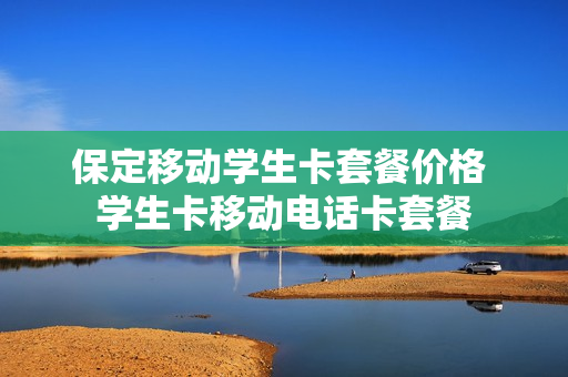 保定移动学生卡套餐价格 学生卡移动电话卡套餐