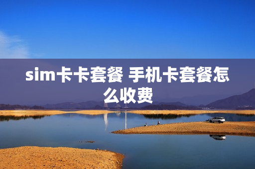 sim卡卡套餐 手机卡套餐怎么收费