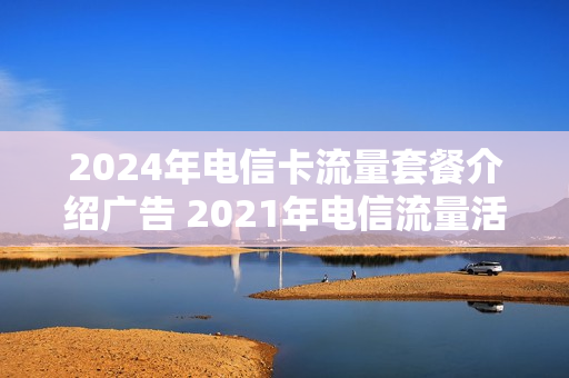 2024年电信卡流量套餐介绍广告 2021年电信流量活动