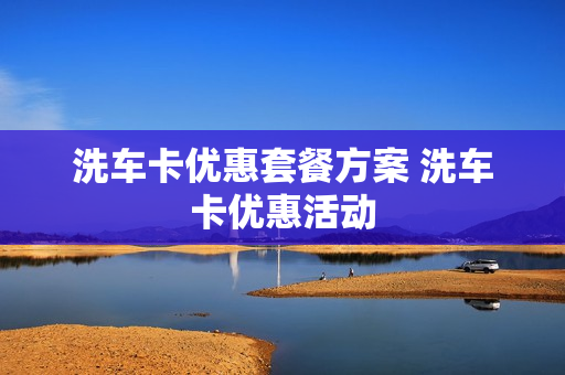 洗车卡优惠套餐方案 洗车卡优惠活动