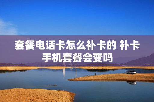 套餐电话卡怎么补卡的 补卡手机套餐会变吗