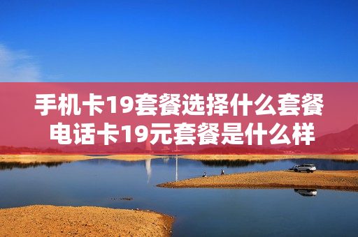手机卡19套餐选择什么套餐 电话卡19元套餐是什么样的