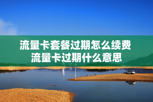 流量卡套餐过期怎么续费 流量卡过期什么意思