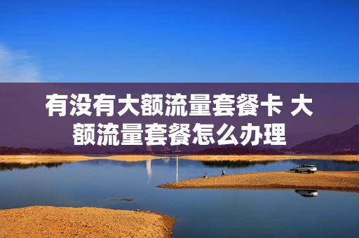 有没有大额流量套餐卡 大额流量套餐怎么办理