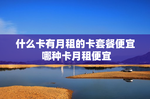 什么卡有月租的卡套餐便宜 哪种卡月租便宜