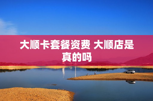 大顺卡套餐资费 大顺店是真的吗