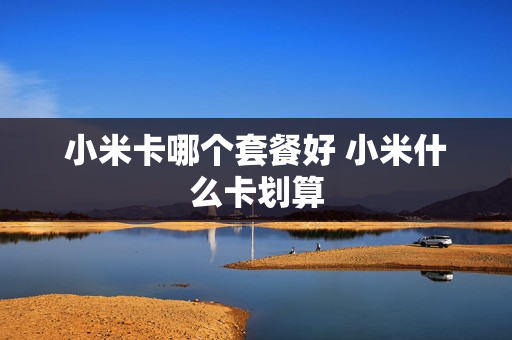 小米卡哪个套餐好 小米什么卡划算