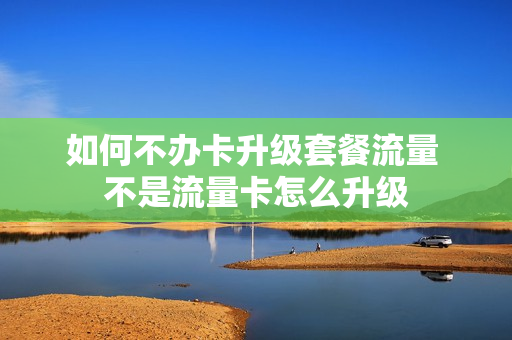 如何不办卡升级套餐流量 不是流量卡怎么升级