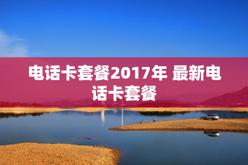 电话卡套餐2017年 最新电话卡套餐