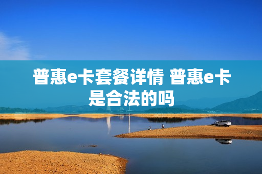普惠e卡套餐详情 普惠e卡是合法的吗