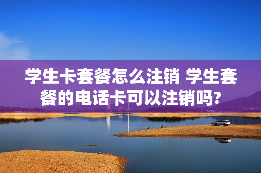 学生卡套餐怎么注销 学生套餐的电话卡可以注销吗?