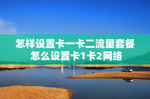 怎样设置卡一卡二流量套餐 怎么设置卡1卡2网络