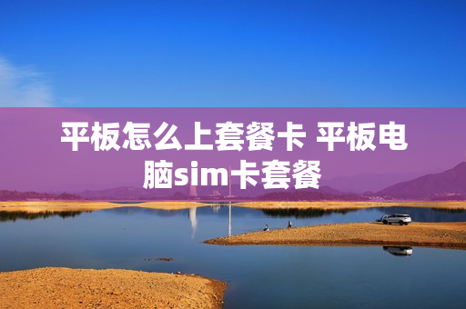 平板怎么上套餐卡 平板电脑sim卡套餐