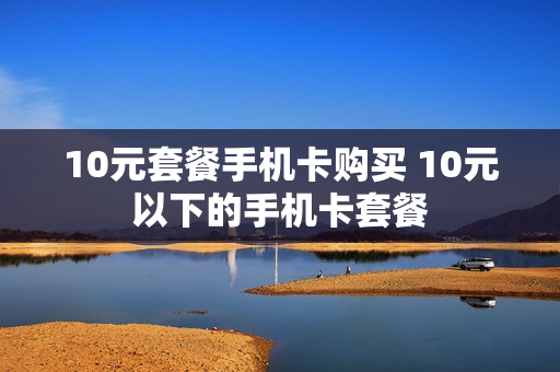 10元套餐手机卡购买 10元以下的手机卡套餐