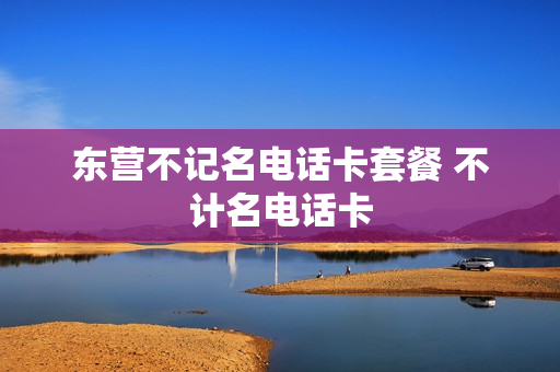 东营不记名电话卡套餐 不计名电话卡