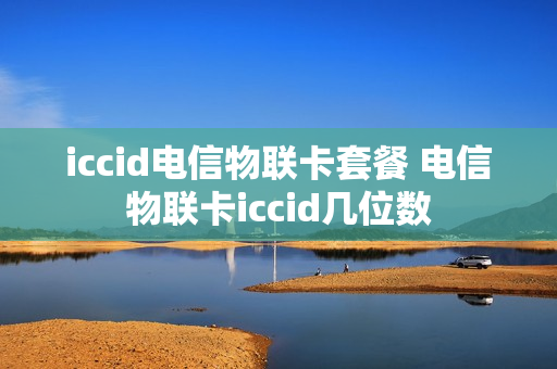 iccid电信物联卡套餐 电信物联卡iccid几位数