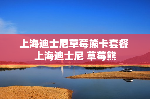 上海迪士尼草莓熊卡套餐 上海迪士尼 草莓熊