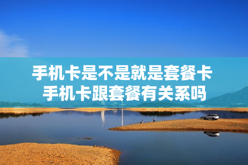 手机卡是不是就是套餐卡 手机卡跟套餐有关系吗