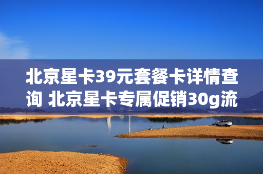 北京星卡39元套餐卡详情查询 北京星卡专属促销30g流量包
