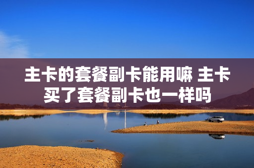 主卡的套餐副卡能用嘛 主卡买了套餐副卡也一样吗