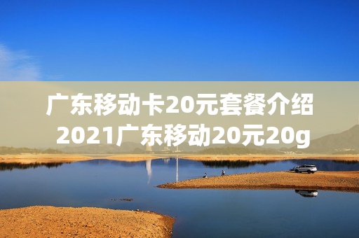 广东移动卡20元套餐介绍 2021广东移动20元20g
