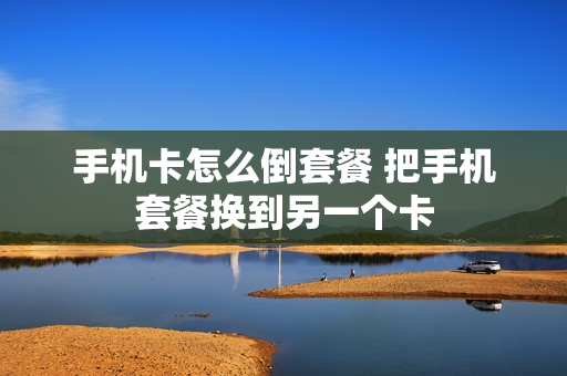 手机卡怎么倒套餐 把手机套餐换到另一个卡