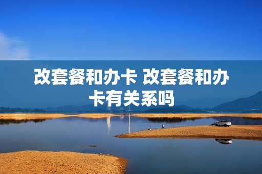 改套餐和办卡 改套餐和办卡有关系吗