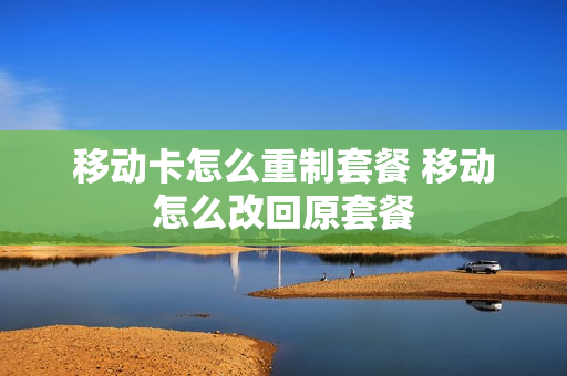 移动卡怎么重制套餐 移动怎么改回原套餐