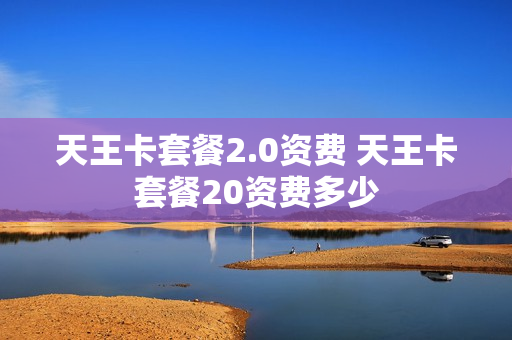 天王卡套餐2.0资费 天王卡套餐20资费多少