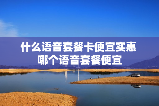 什么语音套餐卡便宜实惠 哪个语音套餐便宜