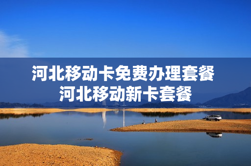 河北移动卡免费办理套餐 河北移动新卡套餐