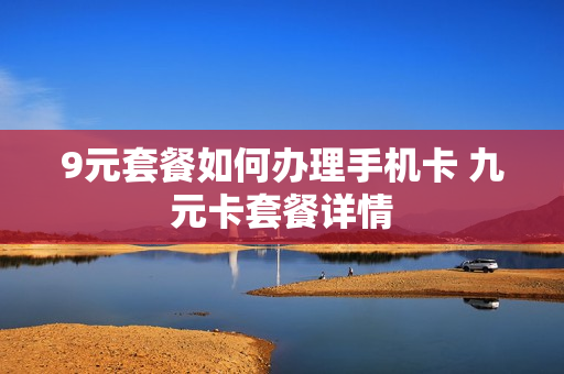 9元套餐如何办理手机卡 九元卡套餐详情