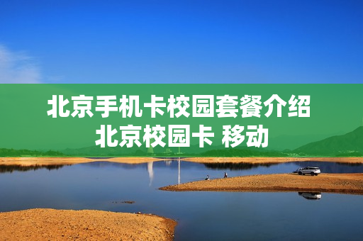 北京手机卡校园套餐介绍 北京校园卡 移动