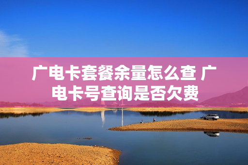 广电卡套餐余量怎么查 广电卡号查询是否欠费